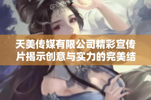 天美传媒有限公司精彩宣传片揭示创意与实力的完美结合