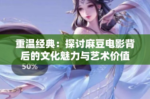 重温经典：探讨麻豆电影背后的文化魅力与艺术价值