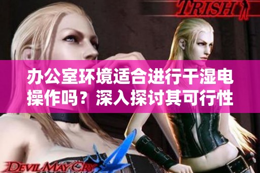 办公室环境适合进行干湿电操作吗？深入探讨其可行性与影响