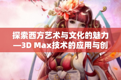 探索西方艺术与文化的魅力—3D Max技术的应用与创新