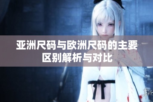 亚洲尺码与欧洲尺码的主要区别解析与对比
