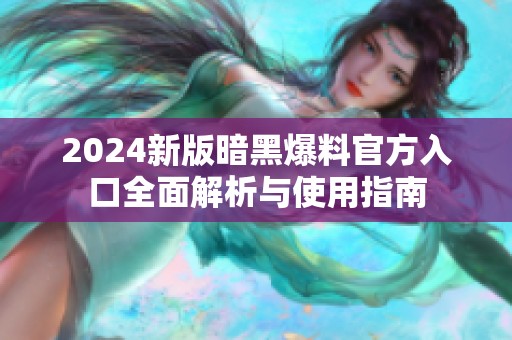 2024新版暗黑爆料官方入口全面解析与使用指南