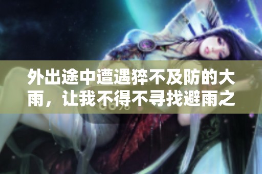 外出途中遭遇猝不及防的大雨，让我不得不寻找避雨之处