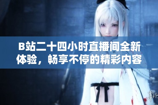 B站二十四小时直播间全新体验，畅享不停的精彩内容