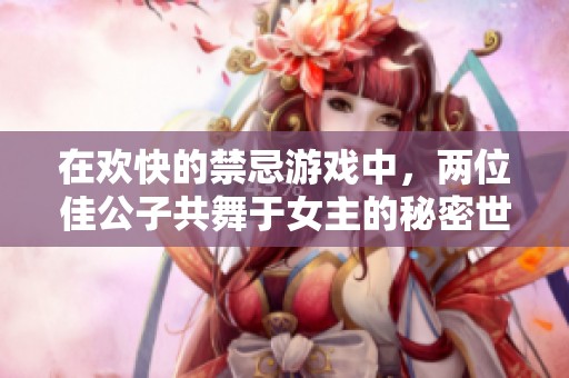 在欢快的禁忌游戏中，两位佳公子共舞于女主的秘密世界