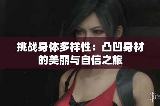挑战身体多样性：凸凹身材的美丽与自信之旅