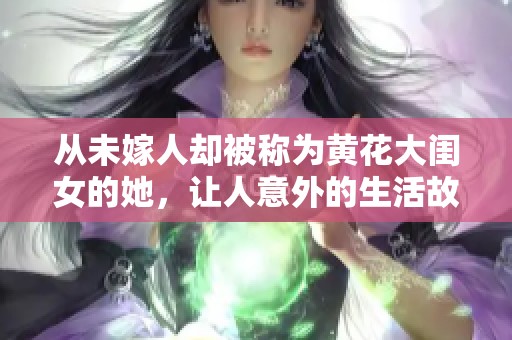 从未嫁人却被称为黄花大闺女的她，让人意外的生活故事