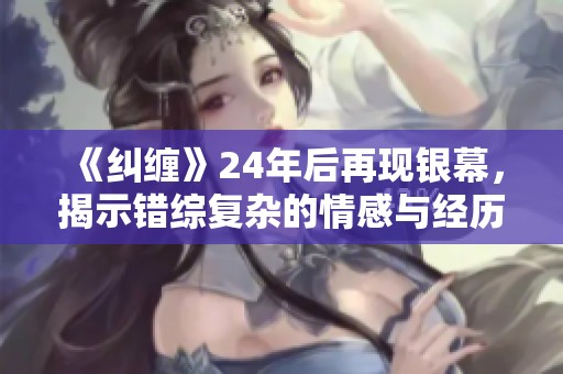 《纠缠》24年后再现银幕，揭示错综复杂的情感与经历