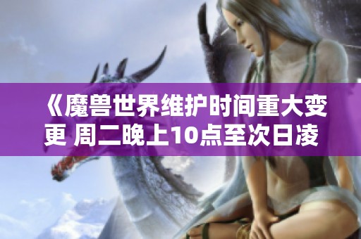 《魔兽世界维护时间重大变更 周二晚上10点至次日凌晨2点玩家需注意》