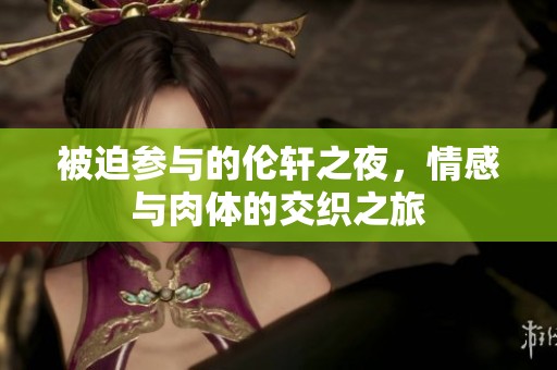 被迫参与的伦轩之夜，情感与肉体的交织之旅
