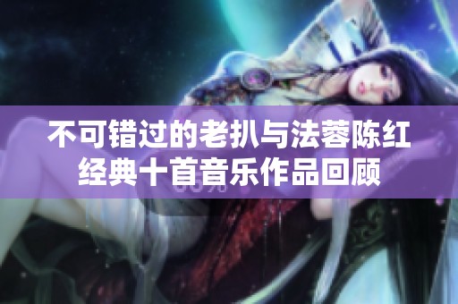 不可错过的老扒与法蓉陈红经典十首音乐作品回顾