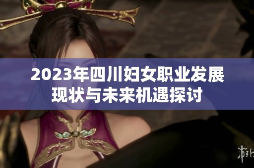 2023年四川妇女职业发展现状与未来机遇探讨