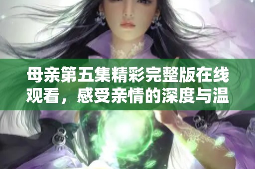母亲第五集精彩完整版在线观看，感受亲情的深度与温暖