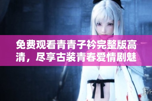 免费观看青青子衿完整版高清，尽享古装青春爱情剧魅力
