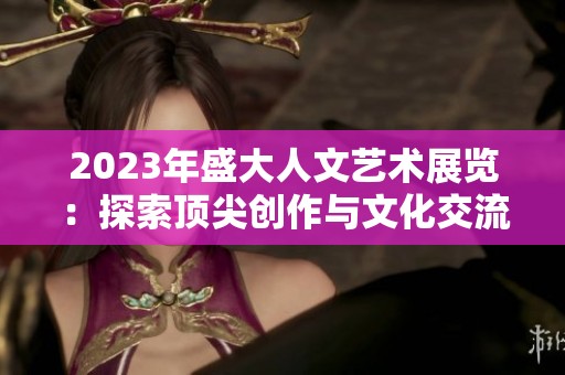 2023年盛大人文艺术展览：探索顶尖创作与文化交流的魅力