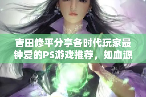 吉田修平分享各时代玩家最钟爱的PS游戏推荐，如血源与死亡回归等经典之作