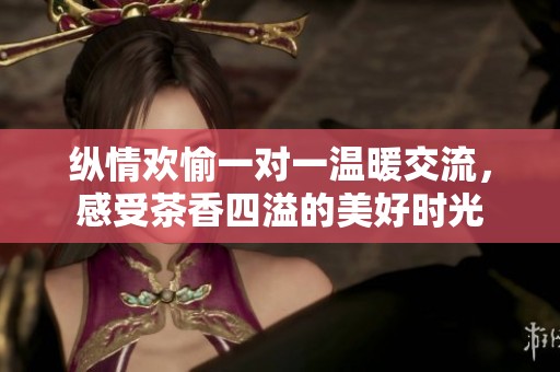 纵情欢愉一对一温暖交流，感受茶香四溢的美好时光