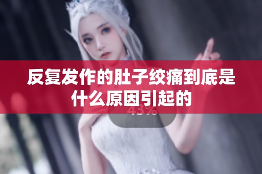 反复发作的肚子绞痛到底是什么原因引起的