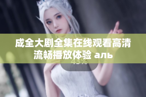 成全大剧全集在线观看高清流畅播放体验 аль