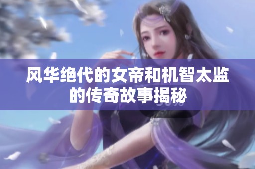风华绝代的女帝和机智太监的传奇故事揭秘