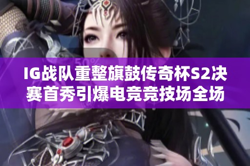 IG战队重整旗鼓传奇杯S2决赛首秀引爆电竞竞技场全场期待