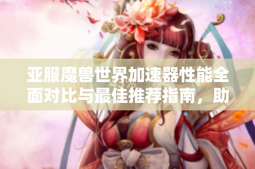 亚服魔兽世界加速器性能全面对比与最佳推荐指南，助你畅享游戏体验