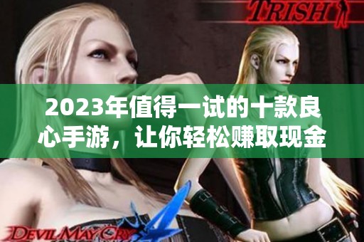 2023年值得一试的十款良心手游，让你轻松赚取现金奖励的游戏合集
