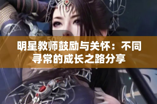 明星教师鼓励与关怀：不同寻常的成长之路分享