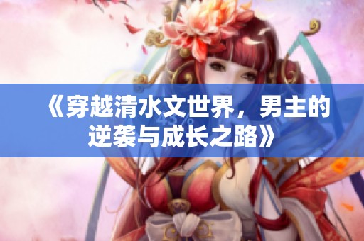 《穿越清水文世界，男主的逆袭与成长之路》