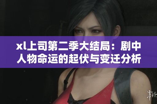 xl上司第二季大结局：剧中人物命运的起伏与变迁分析