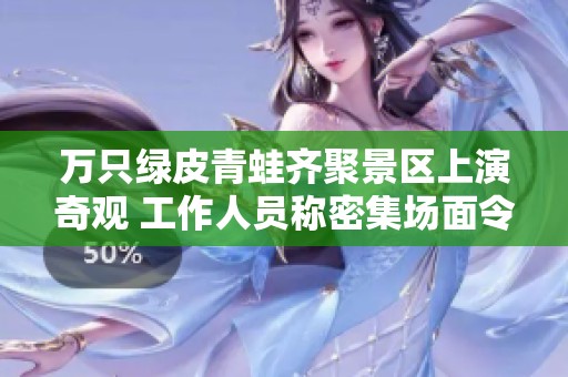 万只绿皮青蛙齐聚景区上演奇观 工作人员称密集场面令人恐慌
