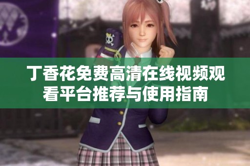 丁香花免费高清在线视频观看平台推荐与使用指南
