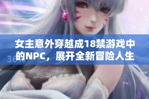 女主意外穿越成18禁游戏中的NPC，展开全新冒险人生