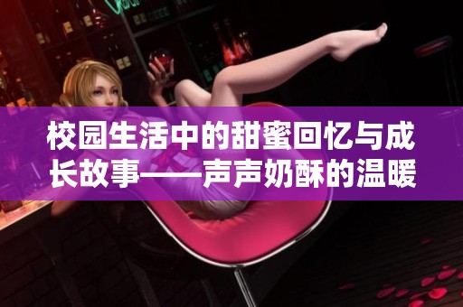 校园生活中的甜蜜回忆与成长故事——声声奶酥的温暖旅程