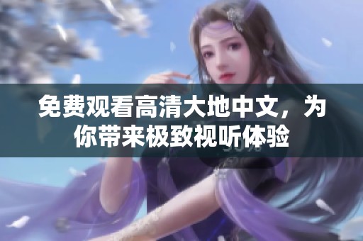 免费观看高清大地中文，为你带来极致视听体验
