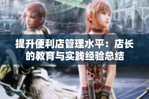 提升便利店管理水平：店长的教育与实践经验总结