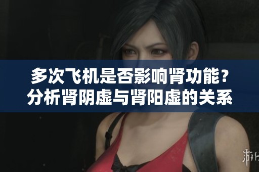 多次飞机是否影响肾功能?分析肾阴虚与肾阳虚的关系 多次飞机是否影响肾功能?分析肾阴虚与肾阳虚的关系