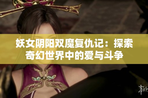 妖女阴阳双魔复仇记：探索奇幻世界中的爱与斗争