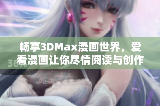畅享3DMax漫画世界，爱看漫画让你尽情阅读与创作