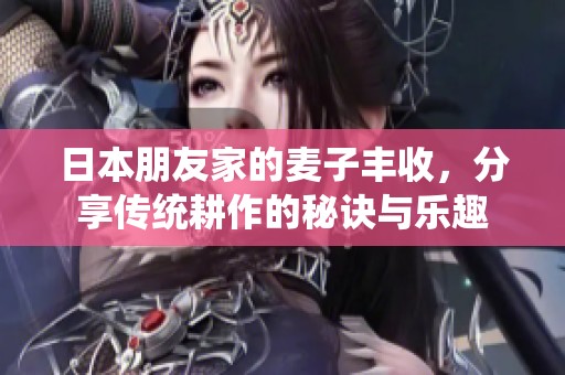 日本朋友家的麦子丰收，分享传统耕作的秘诀与乐趣