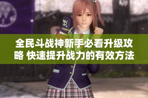 全民斗战神新手必看升级攻略 快速提升战力的有效方法与技巧分享