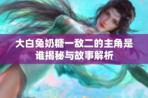 大白兔奶糖一敌二的主角是谁揭秘与故事解析