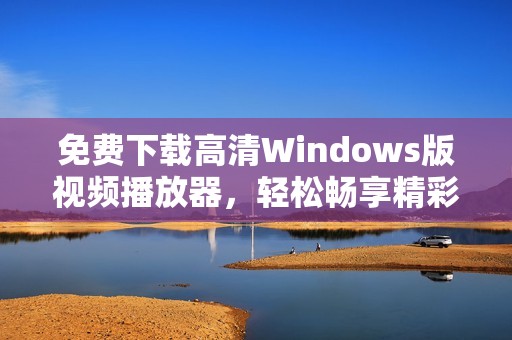 免费下载高清Windows版视频播放器，轻松畅享精彩影像