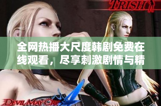 全网热播大尺度韩剧免费在线观看，尽享刺激剧情与精彩演技