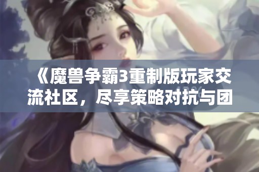 《魔兽争霸3重制版玩家交流社区，尽享策略对抗与团队协作的乐趣》