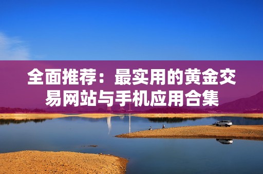 全面推荐：最实用的黄金交易网站与手机应用合集