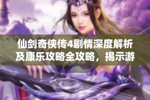 仙剑奇侠传4剧情深度解析及康乐攻略全攻略，揭示游戏故事背景与角色发展