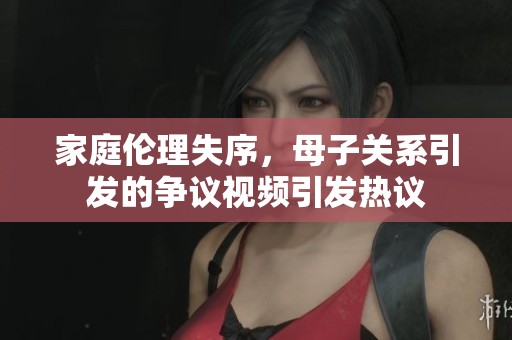家庭伦理失序，母子关系引发的争议视频引发热议