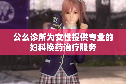 公么诊所为女性提供专业的妇科换药治疗服务