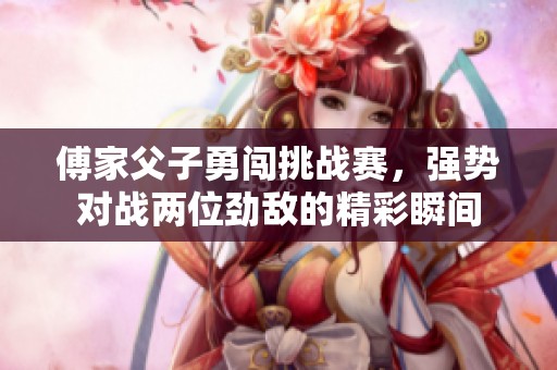 傅家父子勇闯挑战赛，强势对战两位劲敌的精彩瞬间